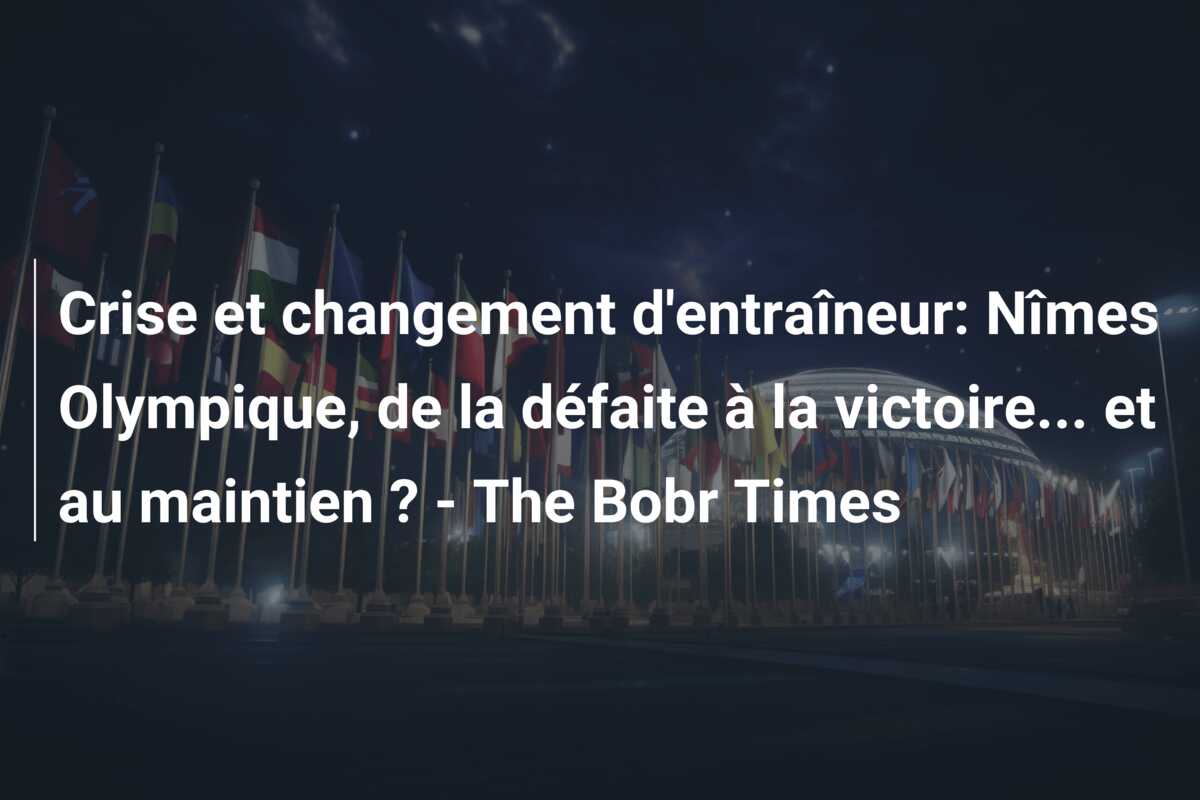 Crise et changement d’entraîneur: Nîmes Olympique, de la défaite à la victoire… et au maintien ? – The Bobr Times