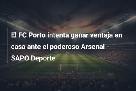 El FC Porto intenta ganar ventaja en casa ante el poderoso Arsenal – SAPO Deporte