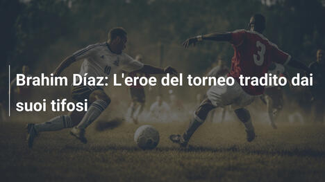Brahim Díaz: L'eroe del torneo tradito dai suoi tifosi
