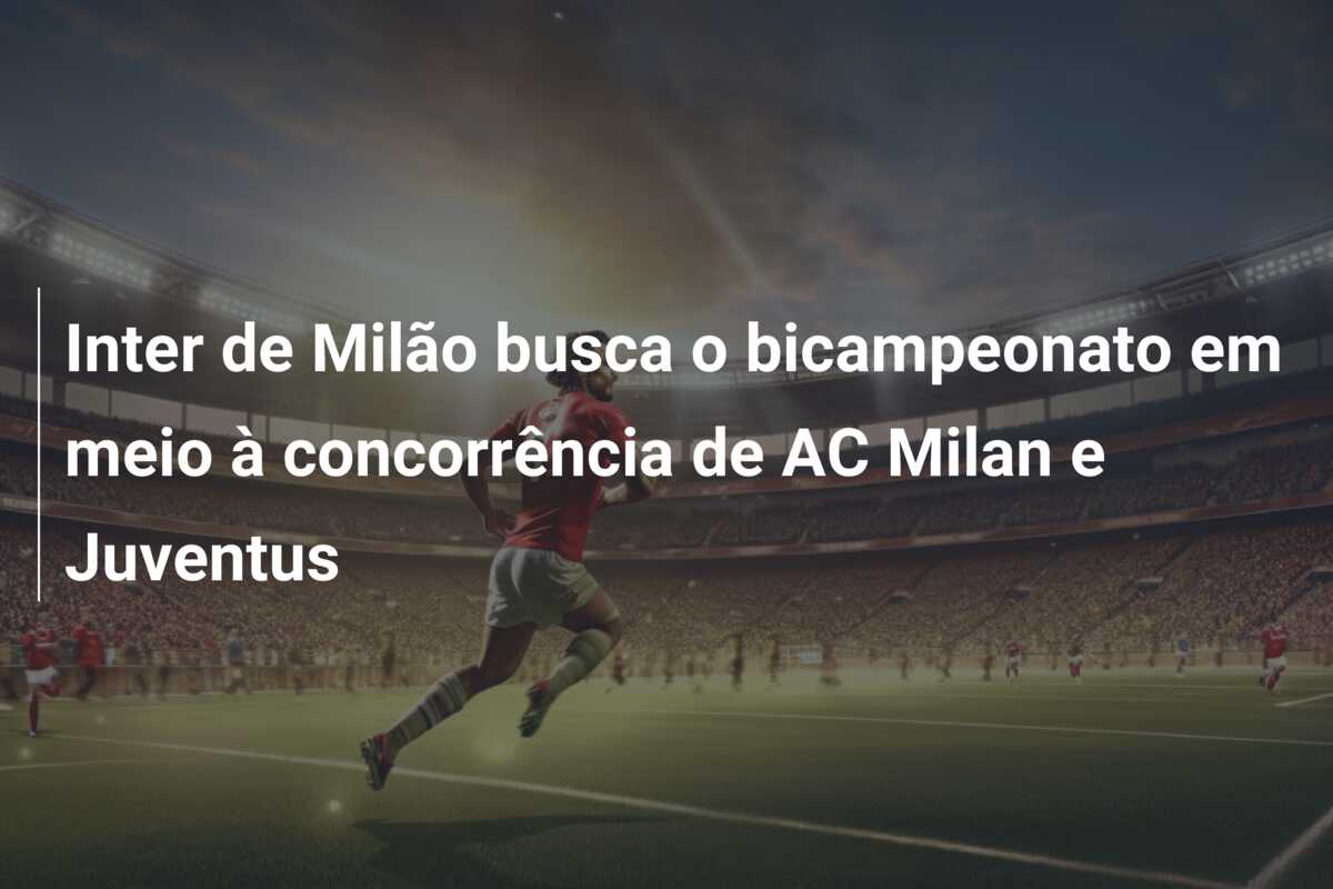 Inter de Milão busca o bicampeonato em meio à concorrência de AC Milan e Juventus