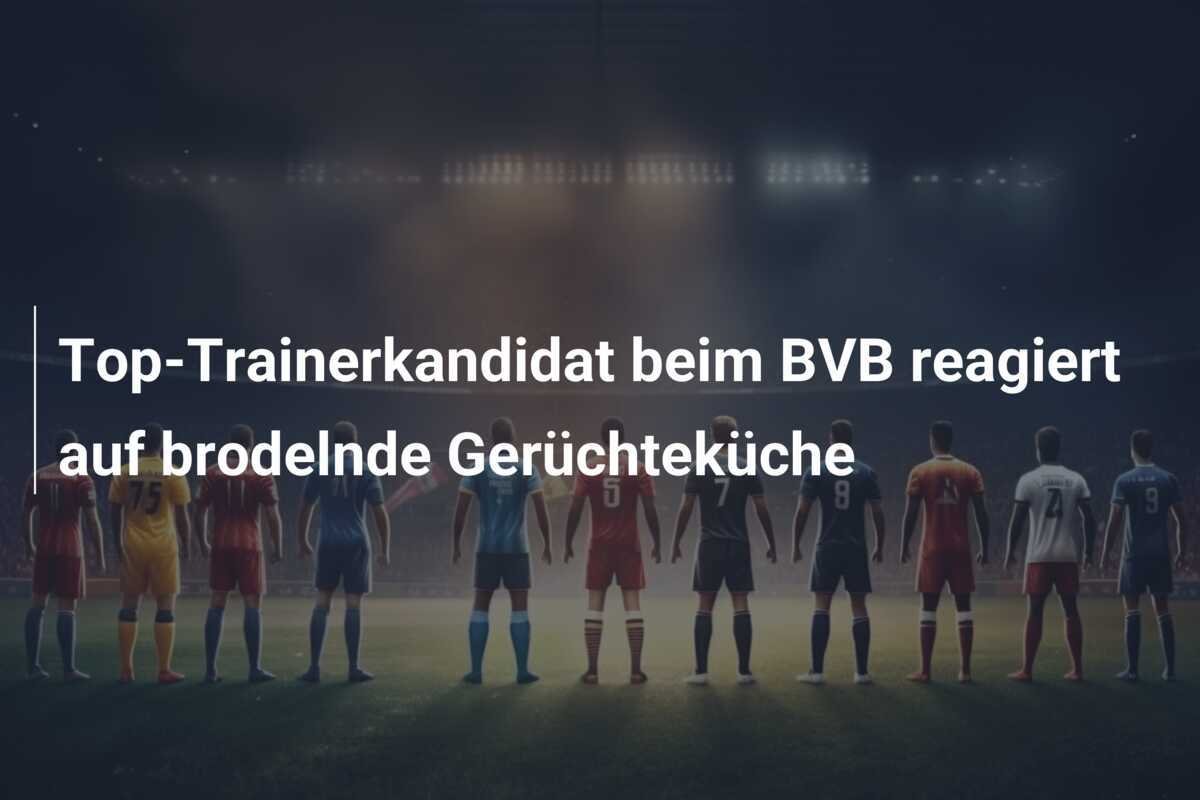 Top-Trainerkandidat beim BVB reagiert auf brodelnde Gerüchteküche