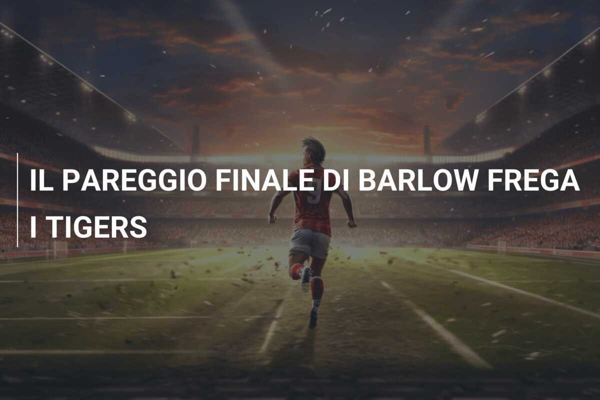 IL PAREGGIO FINALE DI BARLOW FREGA I TIGERS