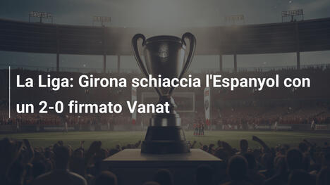 La Liga: Girona schiaccia l'Espanyol con un 2-0 firmato Vanat