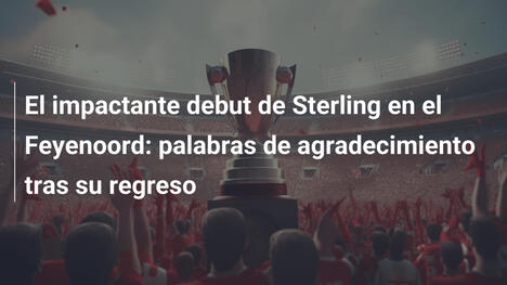 El impactante debut de Sterling en el Feyenoord: palabras de agradecimiento tras su regreso