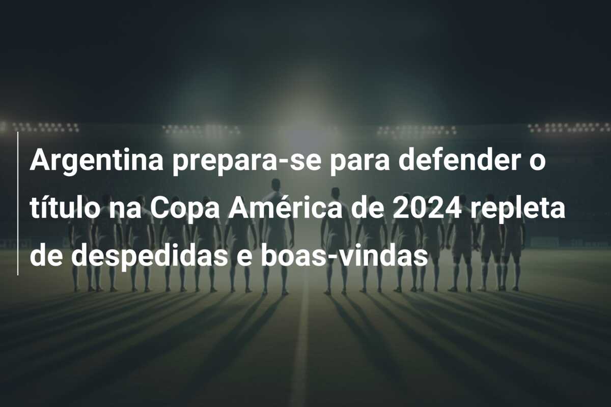 Argentina prepara-se para defender o título na Copa América de 2024 repleta de despedidas e boas-vindas