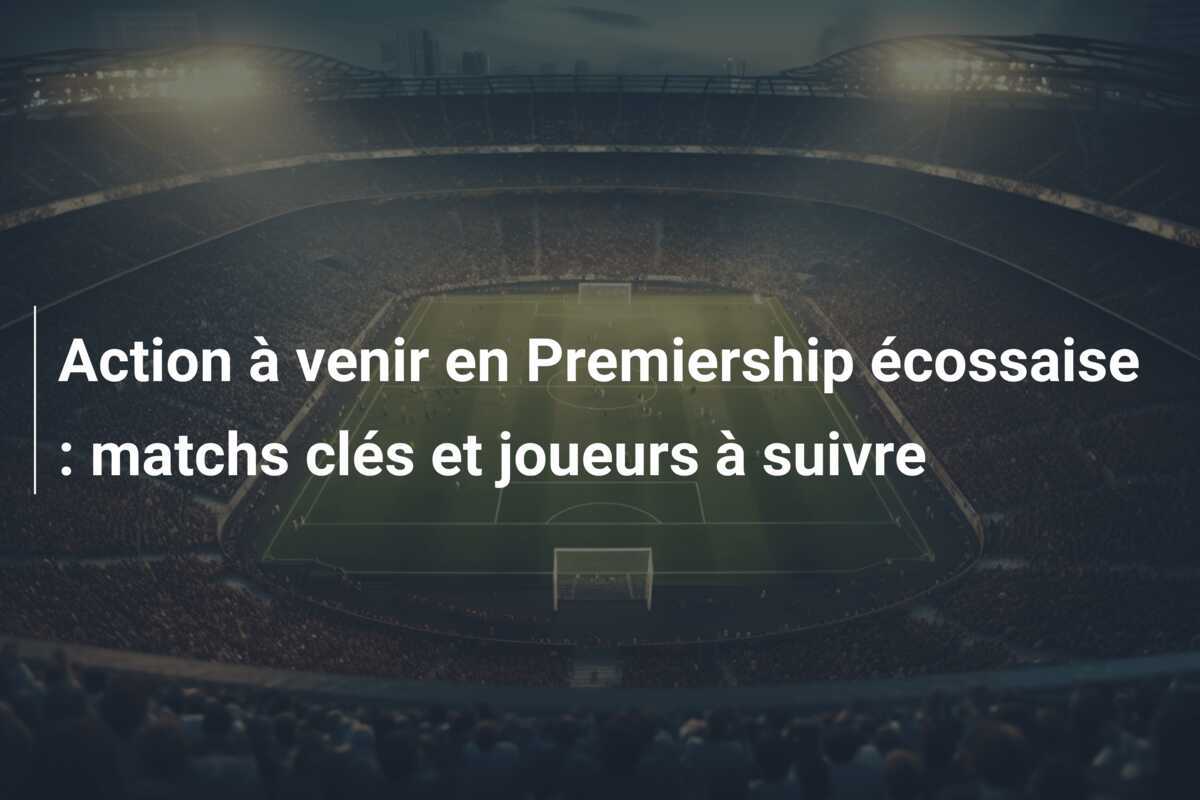 Action à venir en Premiership écossaise : matchs clés et joueurs à suivre