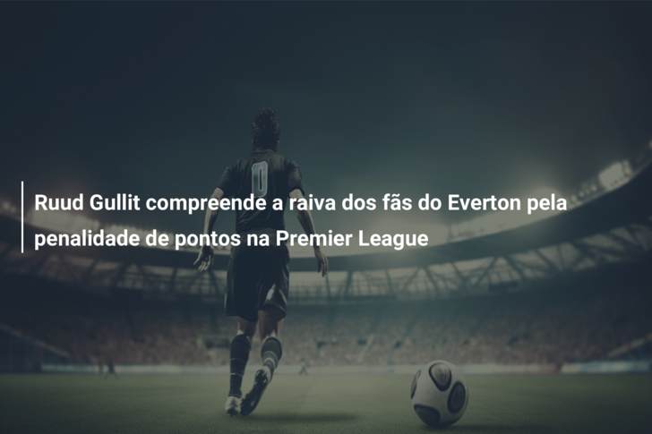Ruud Gullit compreende a raiva dos fãs do Everton pela penalidade de pontos na Premier League