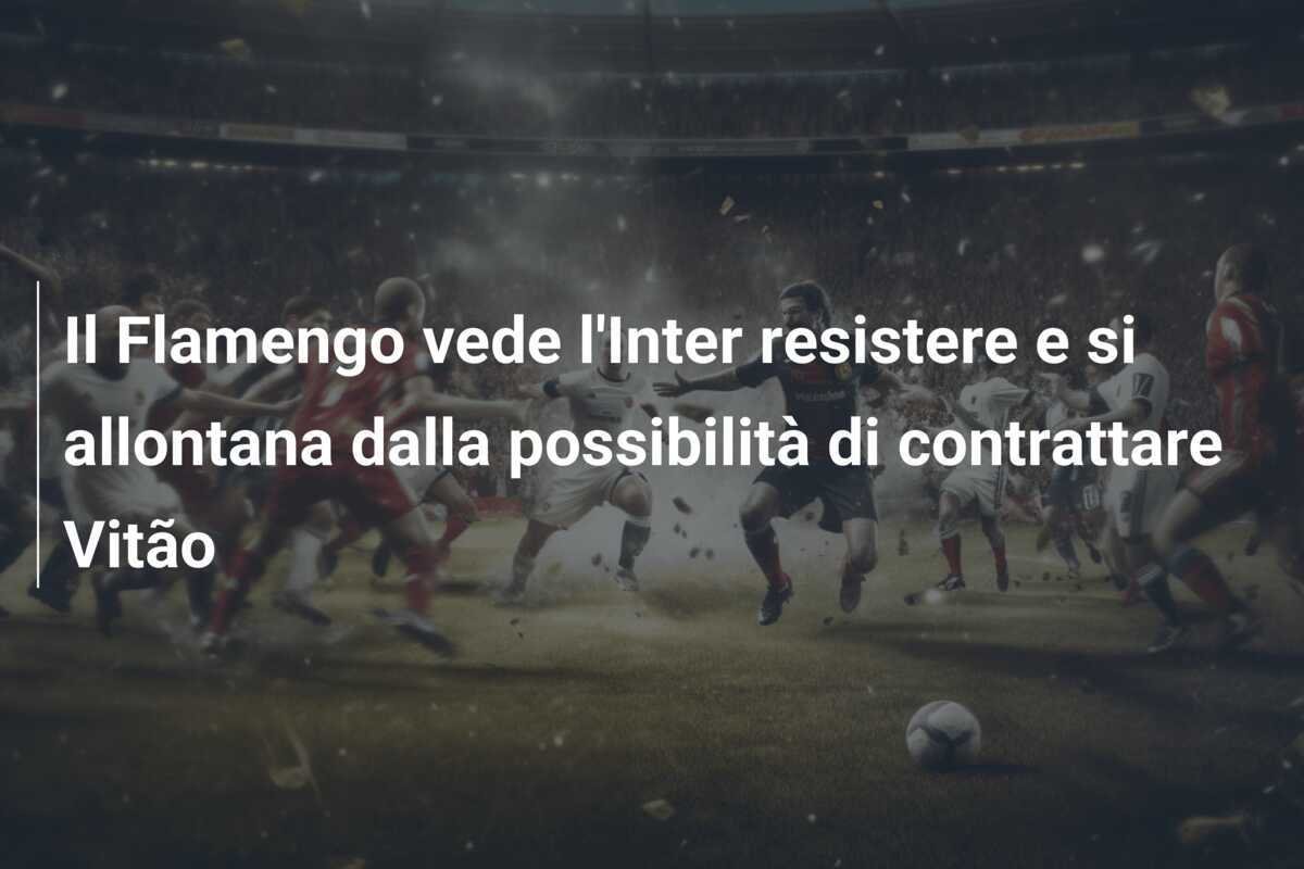 Il Flamengo vede l'Inter resistere e si allontana dalla possibilità di contrattare Vitão
