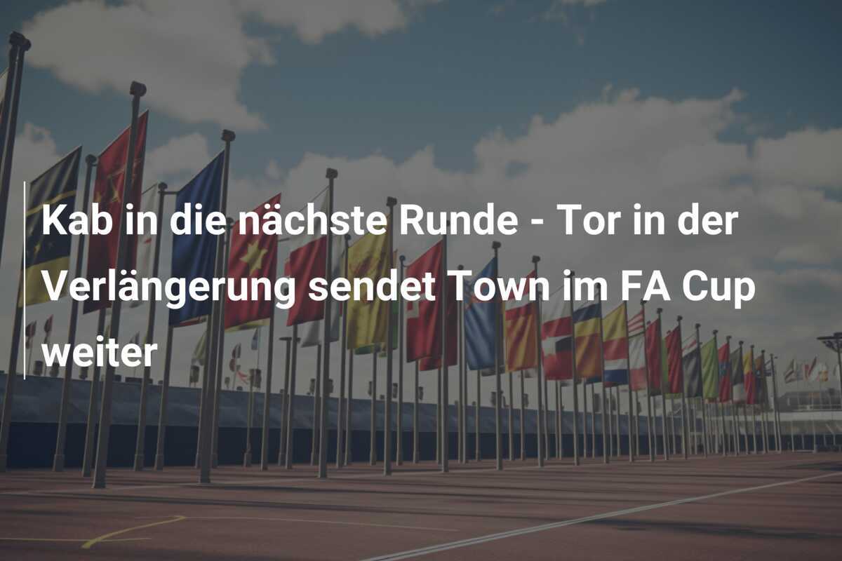 Kab in die nächste Runde - Tor in der Verlängerung sendet Town im FA Cup weiter