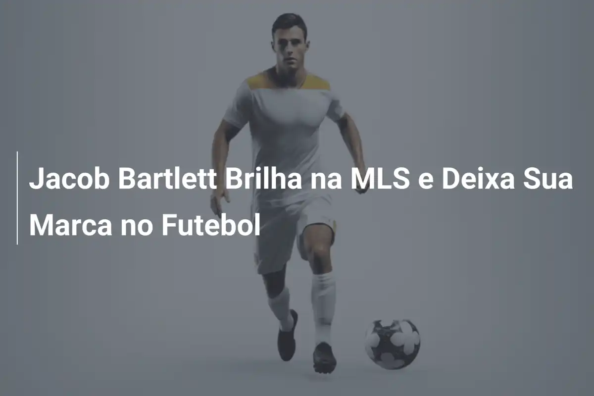 Jacob Bartlett Brilha na MLS e Deixa Sua Marca no Futebol
