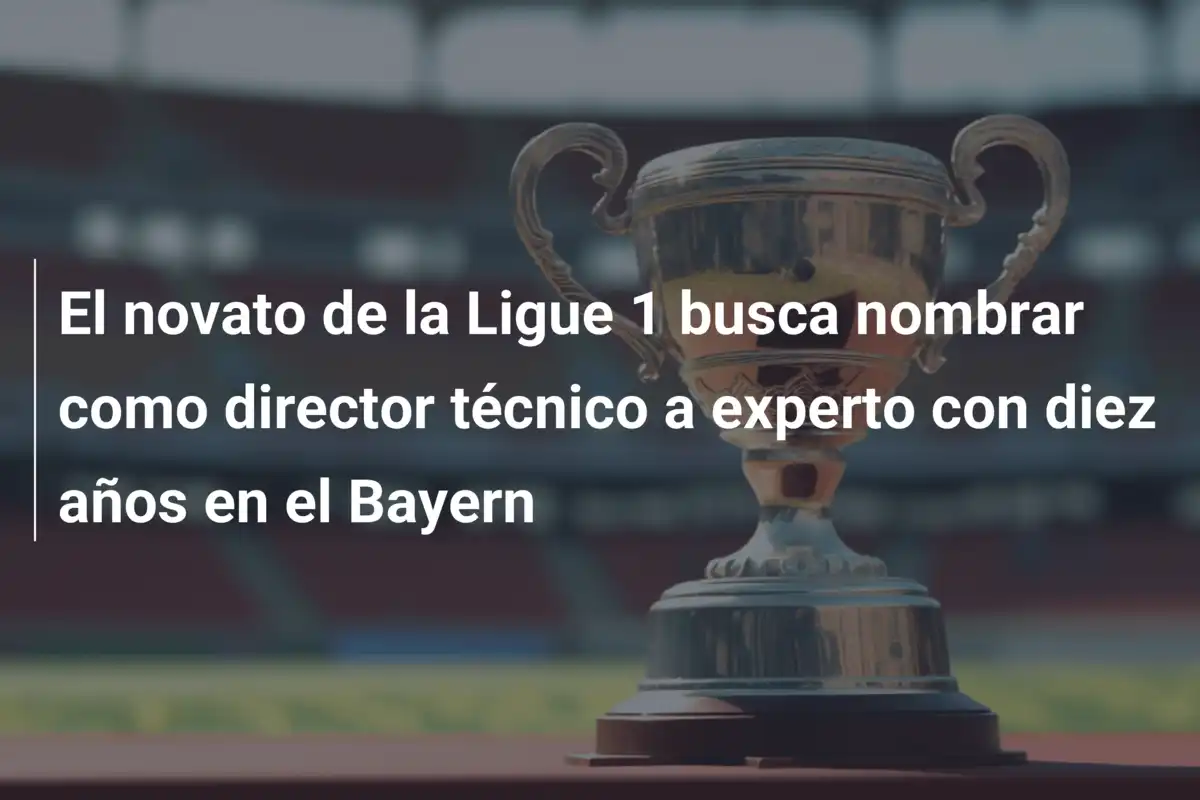 El novato de la Ligue 1 busca nombrar como director técnico a experto con diez años en el Bayern