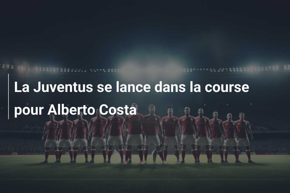 La Juventus se lance dans la course pour Alberto Costa