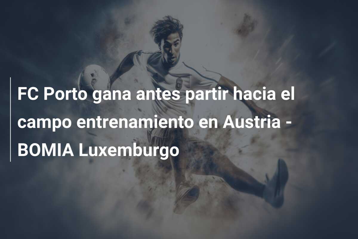 FC Porto gana antes partir hacia el campo entrenamiento en Austria – BOMIA Luxemburgo