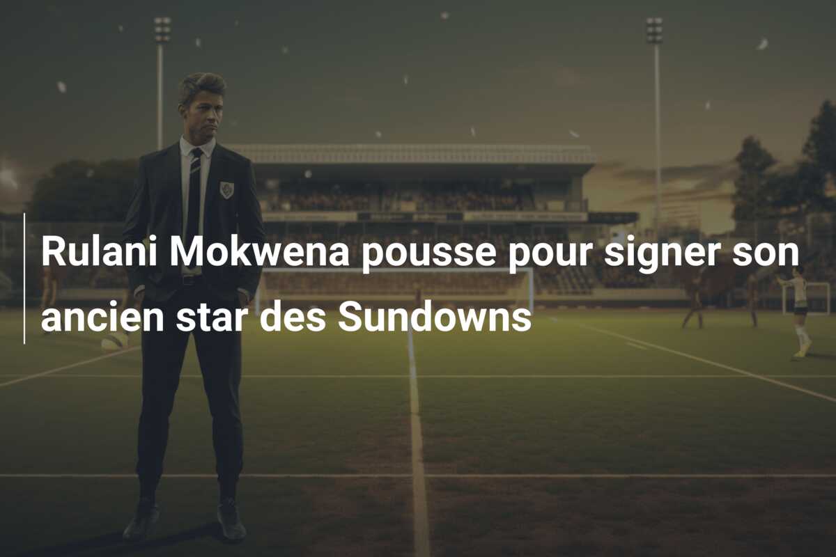 Rulani Mokwena pousse pour signer son ancien star des Sundowns