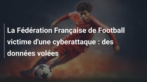 La Fédération Française de Football victime d'une cyberattaque : des données volées