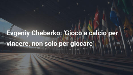 Evgeniy Cheberko: 'Gioco a calcio per vincere, non solo per giocare'