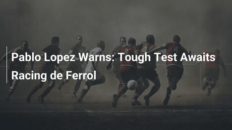 Pablo López Advierte: Reto Duro para Racing de Ferrol