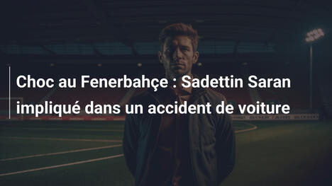 Choc au Fenerbahçe : Sadettin Saran impliqué dans un accident de voiture