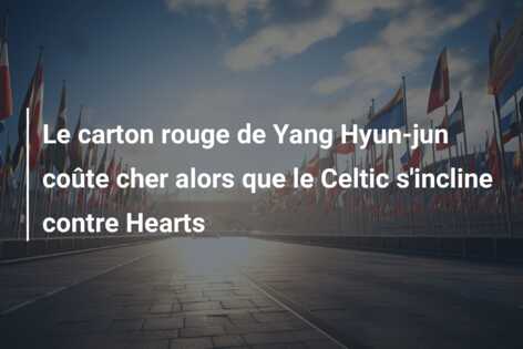 Le carton rouge de Yang Hyun-jun coûte cher alors que le Celtic s’incline contre Hearts