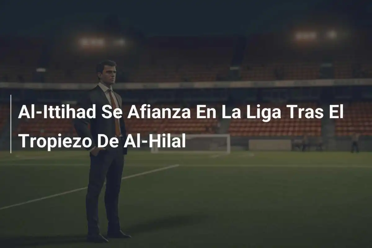 Al-Ittihad Se Afianza En La Liga Tras El Tropiezo De Al-Hilal