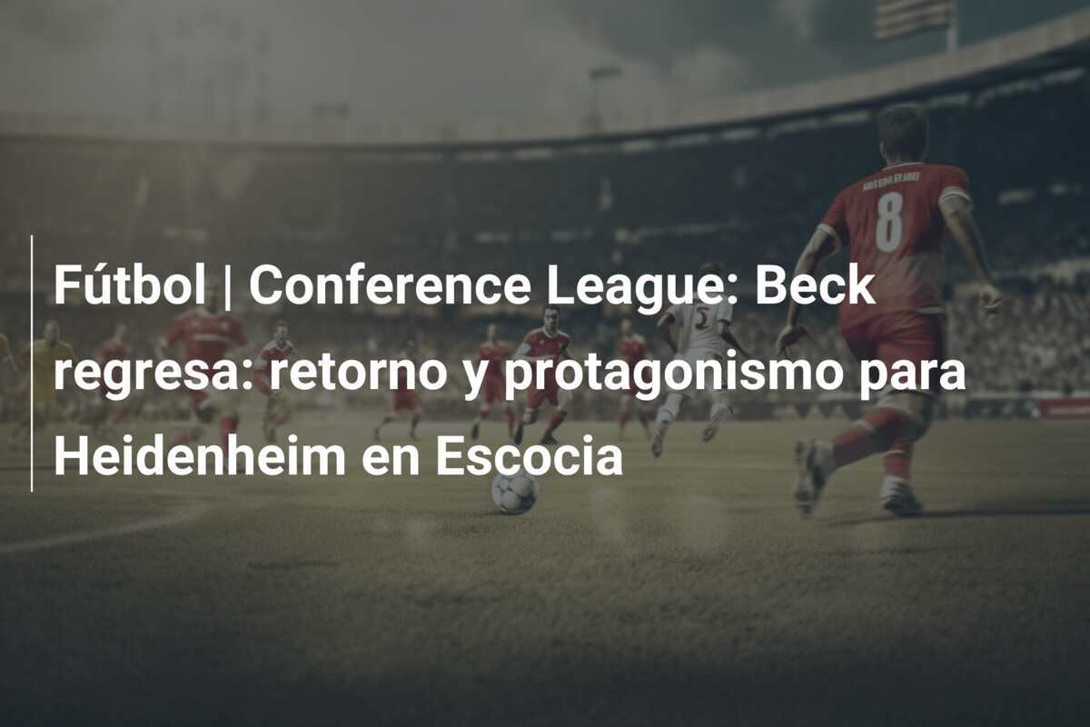 Fútbol | Conference League: Beck regresa: retorno y protagonismo para Heidenheim en Escocia
