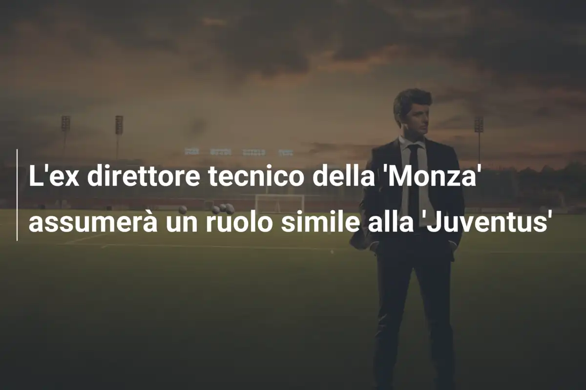 L'ex direttore tecnico della 'Monza' assumerà un ruolo simile alla 'Juventus'