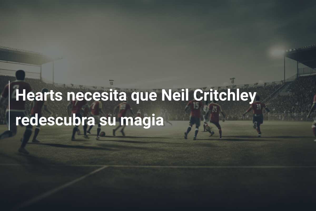Hearts necesita que Neil Critchley redescubra su magia