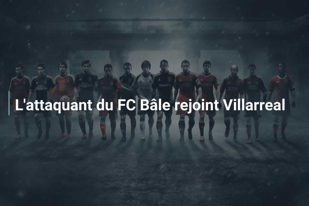 L’attaquant du FC Bâle rejoint Villarreal