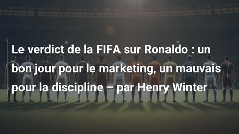 Le verdict de la FIFA sur Ronaldo : un bon jour pour le marketing, un mauvais pour la discipline – par Henry Winter