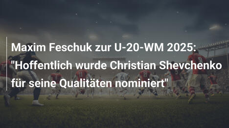 Maxim Feschuk zur U-20-WM 2025: "Hoffentlich wurde Christian Shevchenko für seine Qualitäten nominiert"