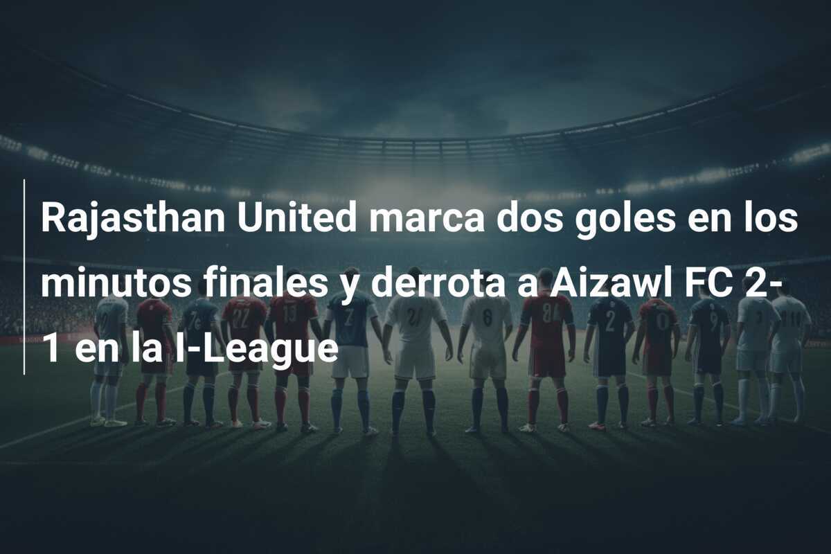 Rajasthan United marca dos goles en los minutos finales y derrota a Aizawl FC 2-1 en la I-League