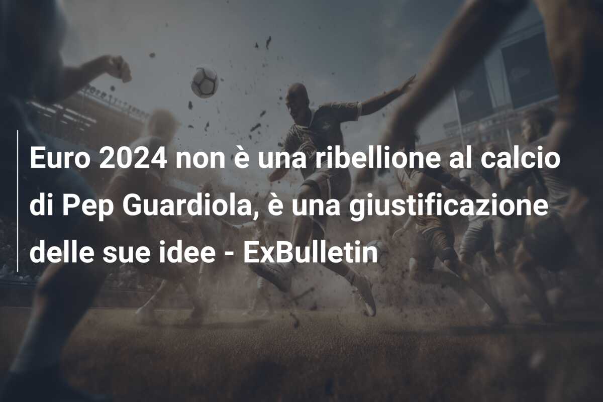 Euro 2024 non è una ribellione al calcio di Pep Guardiola, è una giustificazione delle sue idee – ExBulletin
