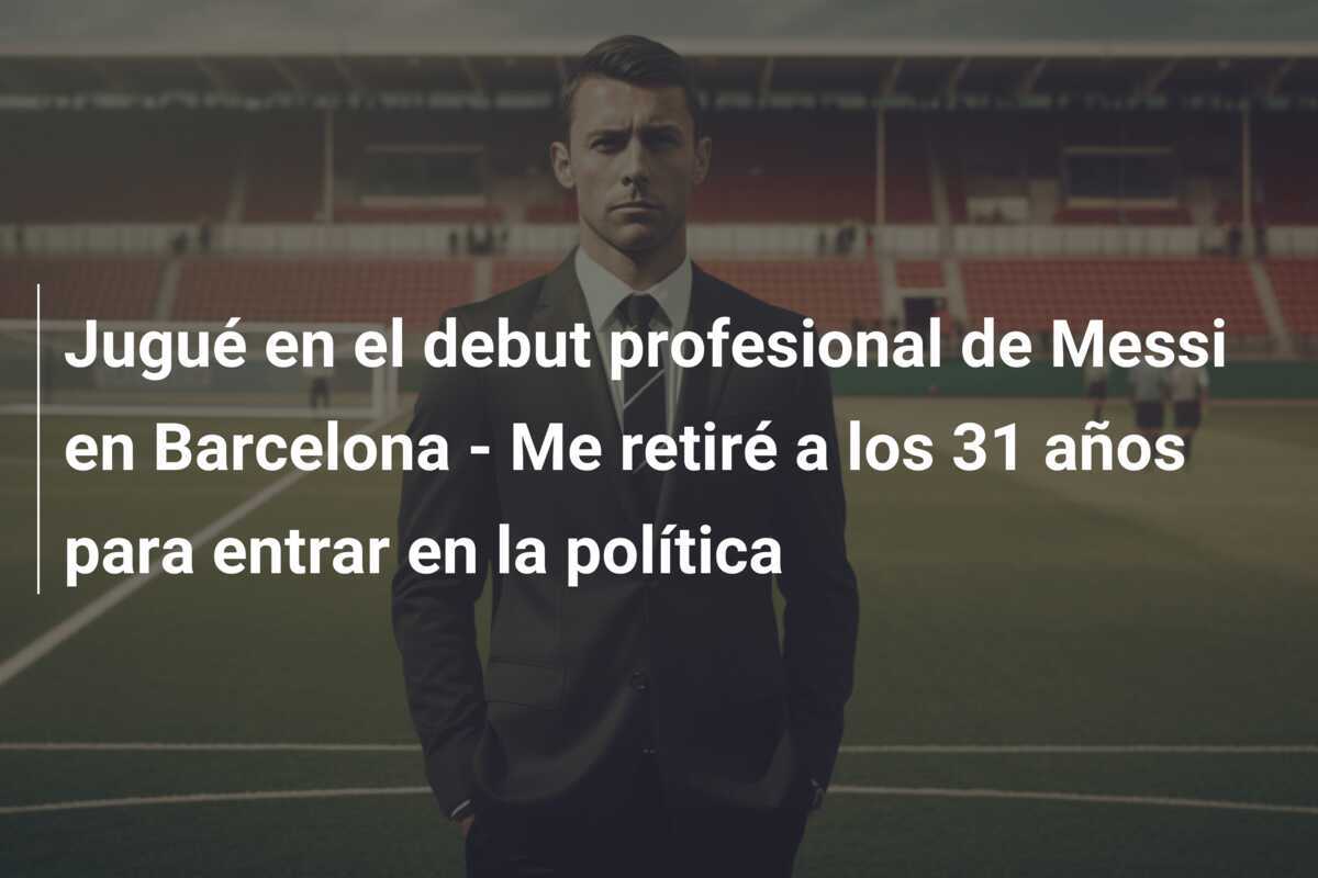 Jugué en el debut profesional de Messi en Barcelona - Me retiré a los 31 años para entrar en la política