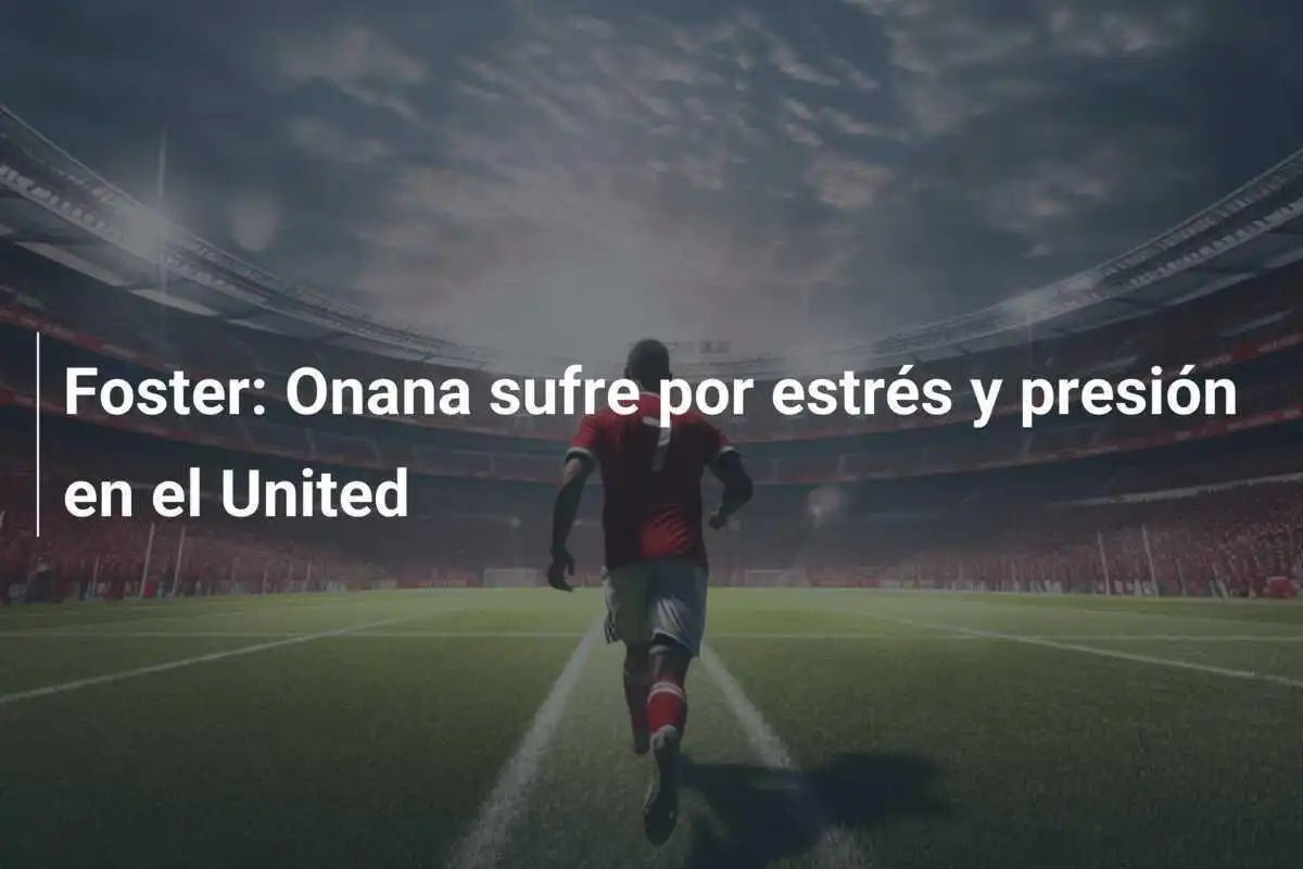 Foster: Onana sufre por estrés y presión en el United