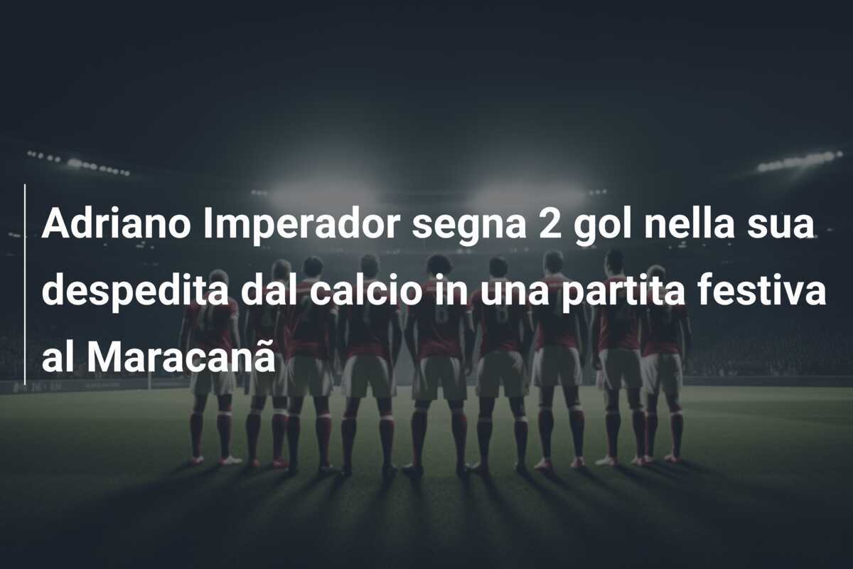 Adriano Imperador segna 2 gol nella sua despedita dal calcio in una partita festiva al Maracanã