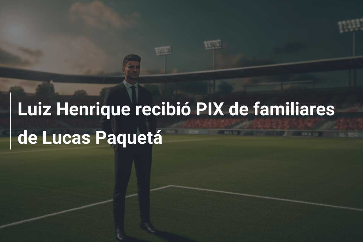 Luiz Henrique recibió PIX de familiares de Lucas Paquetá