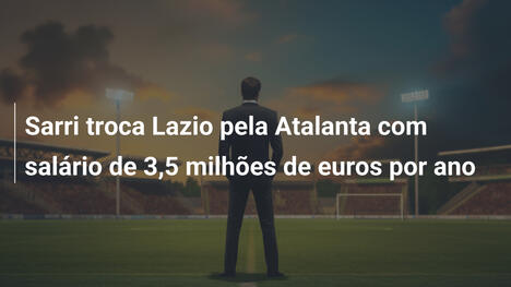 Sarri troca Lazio pela Atalanta com salário de 3,5 milhões de euros por ano