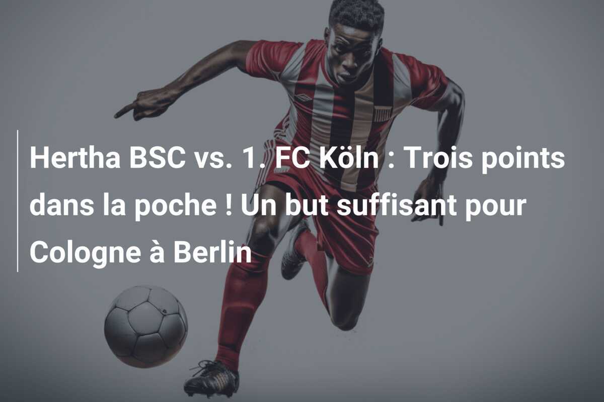 Hertha BSC vs. 1. FC Köln : Trois points dans la poche ! Un but suffisant pour Cologne à Berlin