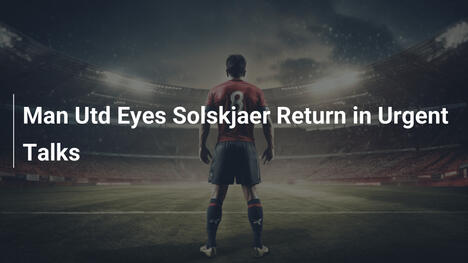Man Utd Eyes Solskjaer Return in Urgent Talks