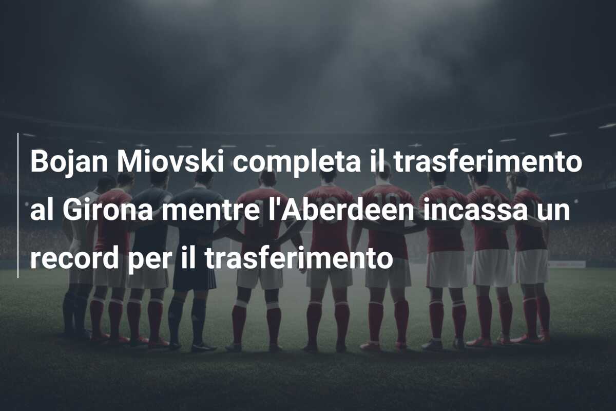 Bojan Miovski completa il trasferimento al Girona mentre l’Aberdeen incassa un record per il trasferimento