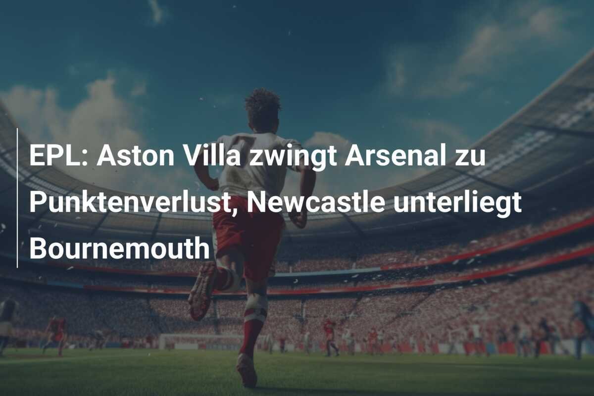 EPL: Aston Villa zwingt Arsenal zu Punktenverlust, Newcastle unterliegt Bournemouth