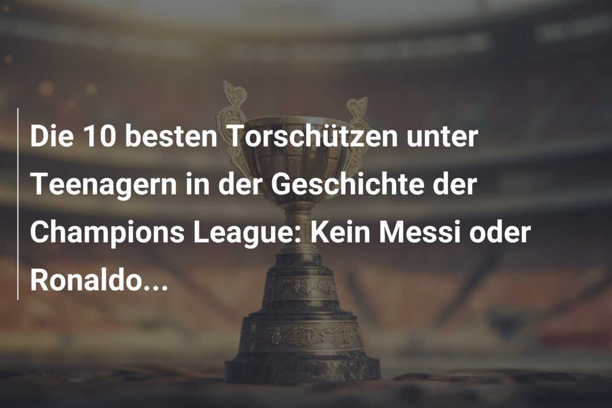 Die 10 besten Torschützen unter Teenagern in der Geschichte der Champions League: Kein Messi oder Ronaldo...