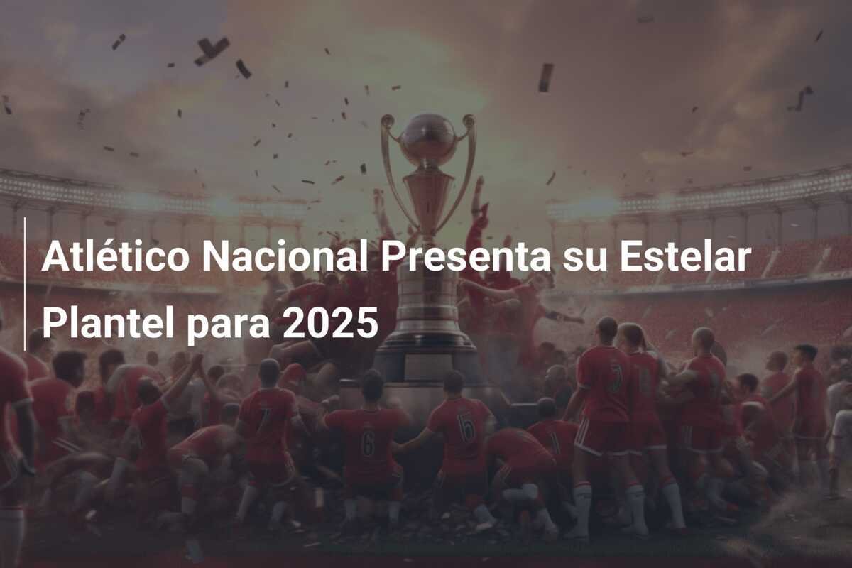 Atlético Nacional Presenta su Estelar Plantel para 2025