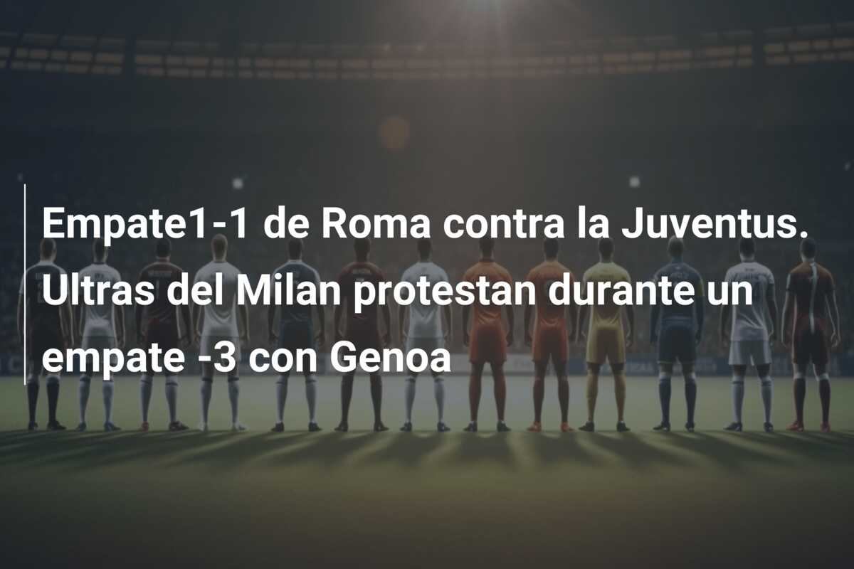 Empate1-1 de Roma contra la Juventus. Ultras del Milan protestan durante un empate -3 con Genoa
