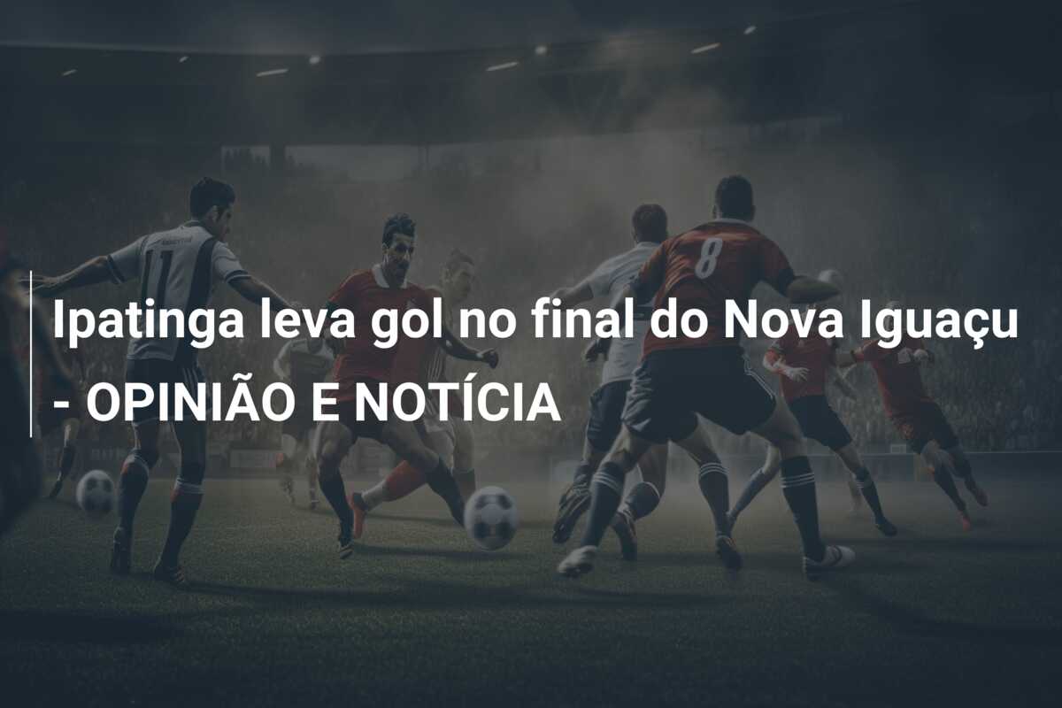 Ipatinga leva gol no final do Nova Iguaçu – OPINIÃO E NOTÍCIA