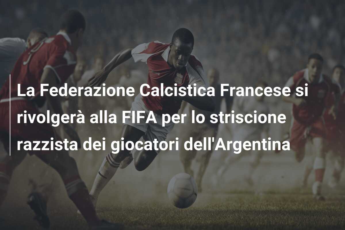 La Federazione Calcistica Francese si rivolgerà alla FIFA per lo striscione razzista dei giocatori dell’Argentina