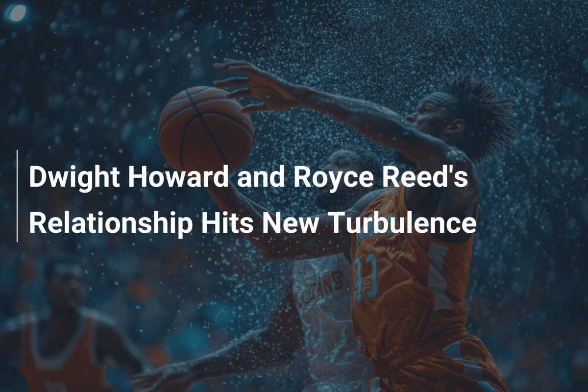Hct Howard Reed Dwight Howard and Royce Reed's Relationship Hits New Turbulence ...