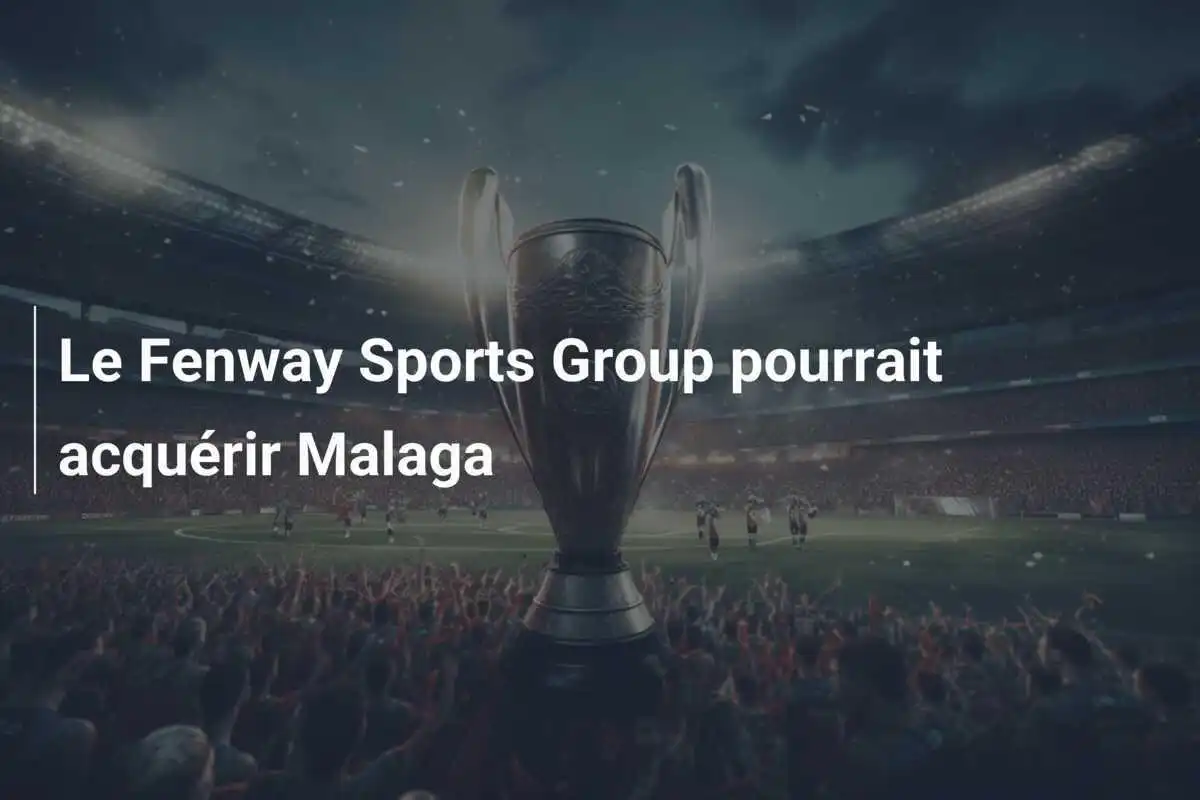 Le Fenway Sports Group pourrait acquérir Malaga