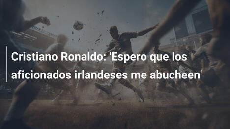 Cristiano Ronaldo: 'Espero que los aficionados irlandeses me abucheen'