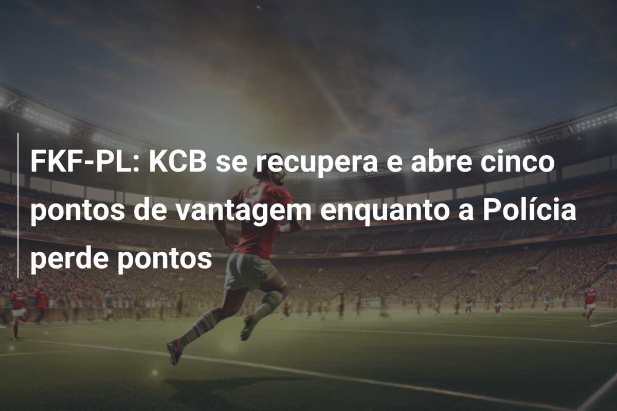 FKF-PL: KCB se recupera e abre cinco pontos de vantagem enquanto a Polícia perde pontos